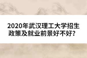 2020年武漢理工大學(xué)招生政策及就業(yè)前景好不好?