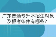 廣東普通專升本招生對象及報考條件有哪些?
