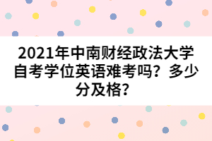 2021年中南財經(jīng)政法大學(xué)自考學(xué)位英語難考嗎？多少分及格？