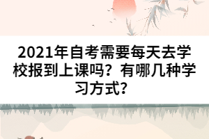 2021年自考需要每天去學(xué)校報(bào)到上課嗎?有哪幾種學(xué)習(xí)方式?