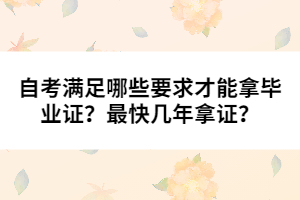 自考滿足哪些要求才能拿畢業(yè)證?最快幾年拿證?