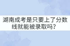 湖南成考是只要上了分?jǐn)?shù)線就能被錄取嗎？