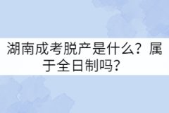 湖南成考脫產(chǎn)是什么？屬于全日制嗎？