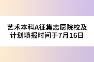 藝術(shù)本科A征集志愿院校及計(jì)劃填報(bào)時(shí)間于7月15日