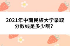 2021年中南民族大學(xué)錄取分?jǐn)?shù)線是多少啊？