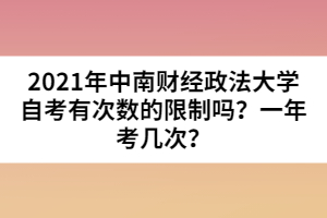2021年中南財(cái)經(jīng)政法大學(xué)自考有次數(shù)的限制嗎？一年考幾次？