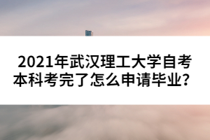 2021年武漢理工大學(xué)自考本科考完了怎么申請(qǐng)畢業(yè)？