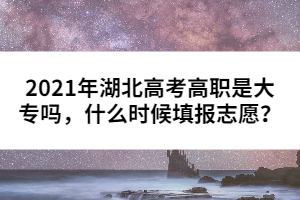 2021年湖北高考高職是大專嗎，什么時候填報志愿？
