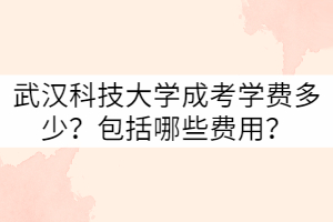 武漢科技大學(xué)成考學(xué)費多少？包括哪些費用？