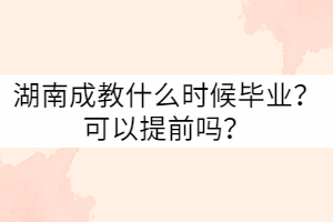 湖南成教什么時候畢業(yè)？可以提前嗎？