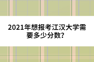 2021年想報考江漢大學(xué)需要多少分數(shù)？