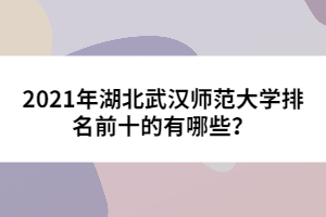 2021年湖北武漢師范大學(xué)排名前十的有哪些?