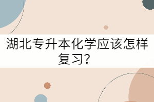 湖北專升本化學應該怎樣復習?