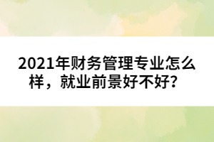 2021年財務(wù)管理專業(yè)怎么樣，就業(yè)前景好不好？
