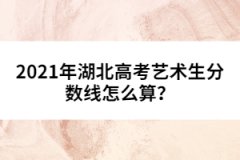 2021年湖北高考藝術(shù)生分?jǐn)?shù)線怎么算？