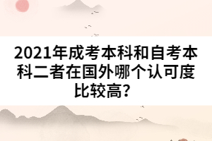 2021年成考本科和自考本科二者在國外哪個(gè)認(rèn)可度比較高？
