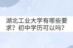 湖北工業(yè)大學(xué)成考有哪些要求？初中學(xué)歷可以嗎？