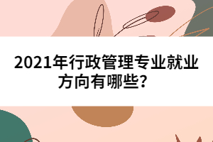 2021年行政管理專業(yè)就業(yè)方向有哪些?