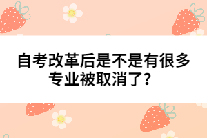 自考改革后是不是有很多專業(yè)被取消了？