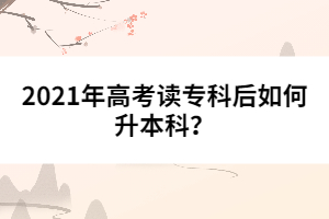 2021年高考讀專科后如何升本科？