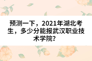 預(yù)測一下，2021年湖北考生，多少分能報武漢職業(yè)技術(shù)學(xué)院？