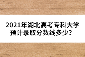 2021年湖北高考專科大學預計錄取分數線多少？