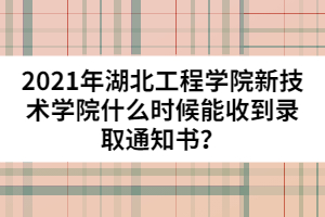 2021年湖北工程學(xué)院新技術(shù)學(xué)院什么時(shí)候能收到錄取通知書(shū)？