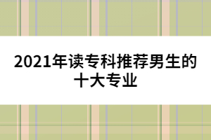 2021年讀專科推薦男生的十大專業(yè)