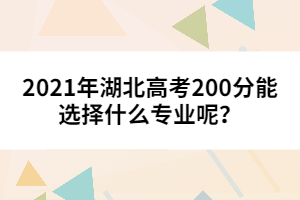 2021年湖北高考200分能選擇什么專業(yè)呢?