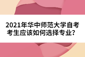 2021年華中師范大學自考考生應該如何選擇專業(yè)？