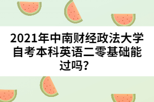 2021年中南財(cái)經(jīng)政法大學(xué)自考本科英語(yǔ)二零基礎(chǔ)能過(guò)嗎？