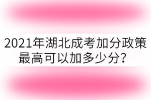 2021年湖北成考加分政策最高可以加多少分?