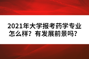 2021年大學(xué)報考藥學(xué)專業(yè)怎么樣？有發(fā)展前景嗎？