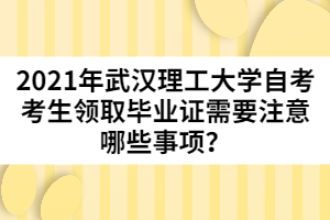 2021年武漢理工大學自考考生領(lǐng)取畢業(yè)證需要注意哪些事項？