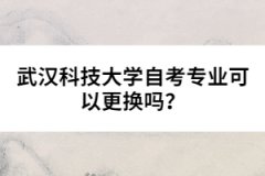 武漢科技大學(xué)自考專業(yè)可以更換嗎？