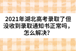 2021年湖北高考錄取了但沒收到錄取通知書正常嗎,怎么解決?