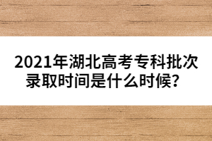 2021年湖北高考專科批次錄取時間是什么時候？