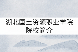 湖北國(guó)土資源職業(yè)學(xué)院院校簡(jiǎn)介
