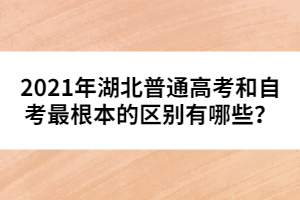 2021年湖北普通高考和自考最根本的區(qū)別有哪些?