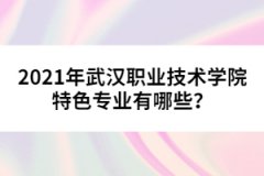 2021年武漢職業(yè)技術(shù)學院特色專業(yè)有哪些？