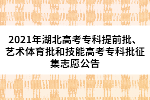 2021年湖北高考專科提前批、藝術體育批和技能高考專科批征集志愿公告