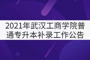2021年武漢工商學(xué)院普通專升本補錄工作公告