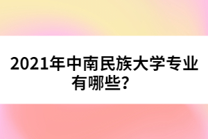 2021年中南民族大學(xué)專業(yè)有哪些?