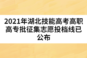 2021年湖北技能高考高職高專(zhuān)批征集志愿投檔線已公布