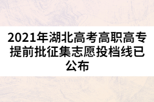 2021年湖北高考高職高專提前批征集志愿投檔線已公布
