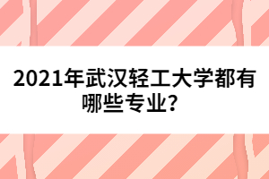 2021年武漢輕工大學(xué)都有哪些專業(yè)?