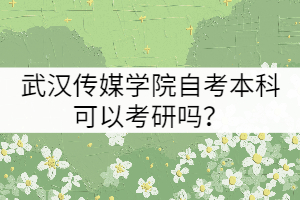 武漢傳媒學(xué)院自考本科可以考研嗎？
