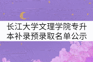 2021年長(zhǎng)江大學(xué)文理學(xué)院專升本補(bǔ)錄預(yù)錄取名單公示