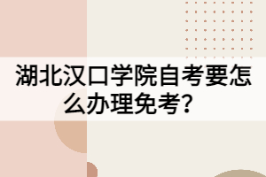 湖北漢口學(xué)院自考要怎么辦理免考?