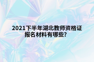 2021下半年湖北教師資格證報名材料有哪些？
